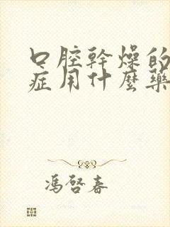 口腔干燥的综合症用什么药最好使