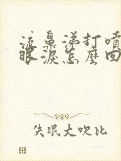 流鼻涕打喷嚏流眼泪怎么回事