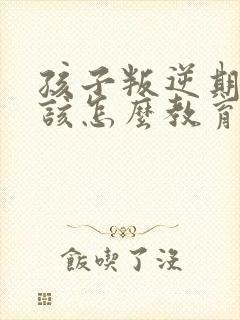 孩子叛逆期父母该怎么教育