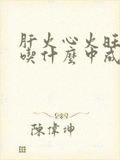 肝火心火旺失眠吃什么中成药