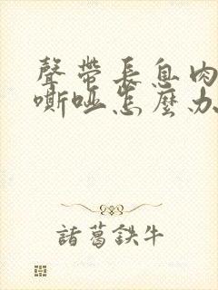 声带长息肉声音嘶哑怎么办