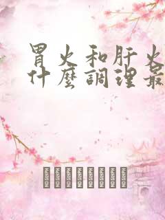 胃火和肝火旺吃什么调理最好