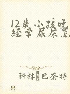 12岁小孩晚上经常尿床怎么办