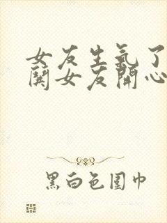 女友生气了怎么哄女友开心