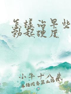 怎样治早些泄和勃起硬度