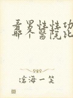 看男性性功能去哪个医院比较好