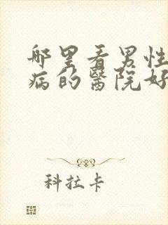 哪里看男性性疾病的医院好