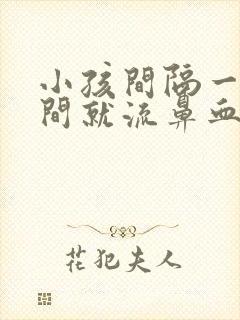 小孩间隔一段时间就流鼻血怎么回事?