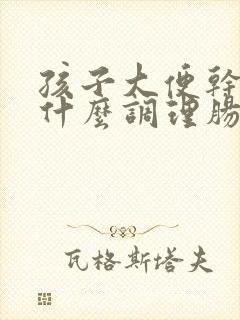 孩子大便干燥吃什么调理肠道