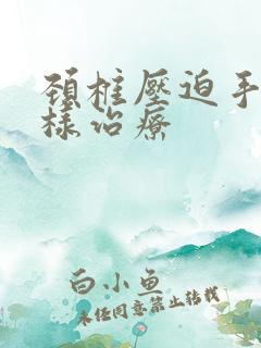 颈椎压迫手麻怎样治疗