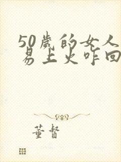 50岁的女人容易上火咋回事