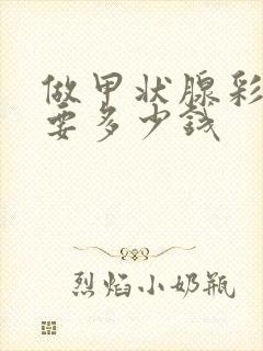 做甲状腺彩超需要多少钱