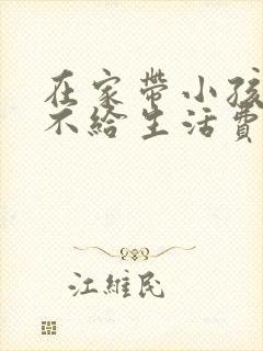 在家带小孩老公不给生活费违法吗