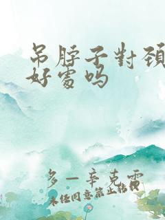 吊脖子对颈椎有好处吗