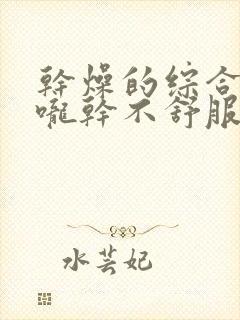 干燥的综合症喉咙干不舒服吃什么药