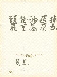 头发油还掉头发严重怎么办