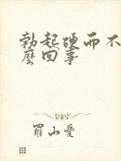 勃起硬而不坚怎么回事