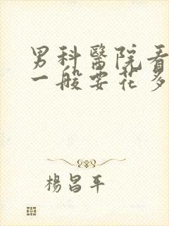 男科医院看男科一般要花多少钱