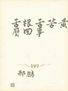 舌根舌苦黄是怎么回事