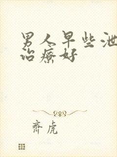 男人早些泄怎么治疗好