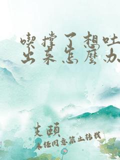 吃撑了想吐吐不出来怎么办