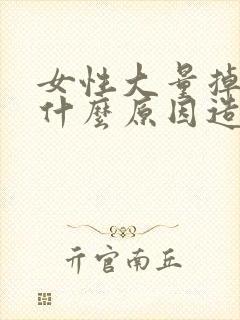 女性大量掉发是什么原因造成的