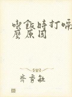 吃饭时打嗝是什么原因