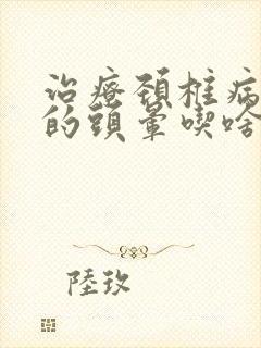 治疗颈椎病引起的头晕吃啥药效果好