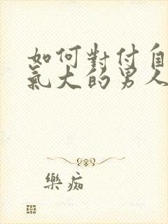 如何对付自私脾气大的男人