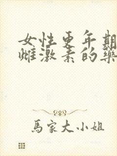 女性更年期补充雌激素的药物有哪些