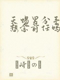 天蝎男分手后会想念前任吗