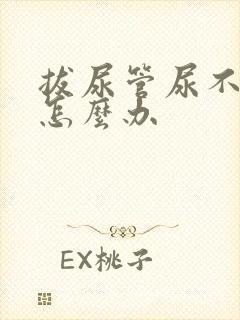 拔尿管尿不出来怎么办