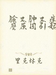 脸又肿又痒是什么原因引起的