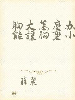 胸大怎么办怎么能让胸变小