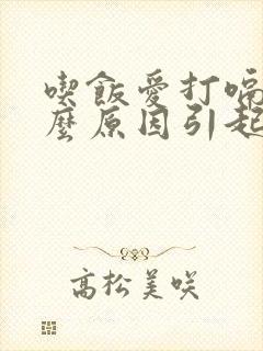 吃饭爱打嗝是什么原因引起的