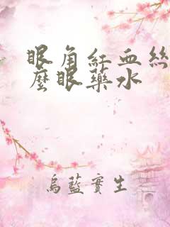 眼角红血丝滴什么眼药水