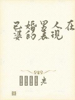 已婚男人在乎老婆的表现