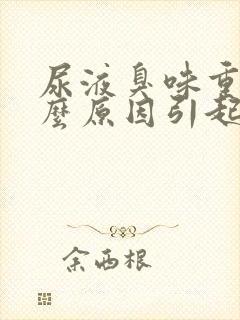 尿液臭味重是什么原因引起的