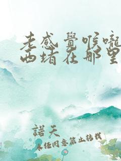 老感觉喉咙有东西堵在那里是怎么回事