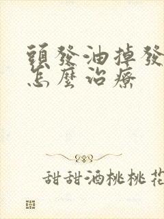 头发油掉发严重怎么治疗