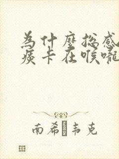 为什么总感觉有痰卡在喉咙里