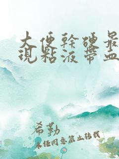 大便干硬最后出现粘液带血