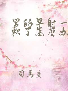 男的早射一会就软了怎么办