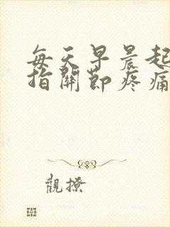 每天早晨起床手指关节疼痛僵硬