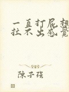 一直打屁想拉屎拉不出感觉怎么回事