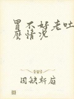 胃不好老吐是什么情况