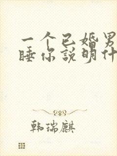 一个已婚男人想睡你说明什么