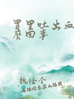 胃里吐出血是怎么回事