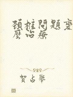 颈椎问题变形怎么治疗