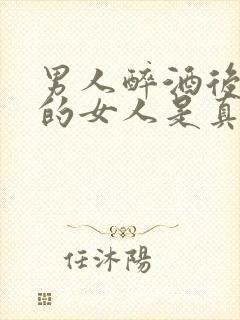 男人醉酒后想起的女人是真爱吗